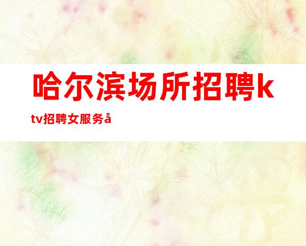 哈尔滨场所招聘ktv招聘女服务员_何不放手一搏