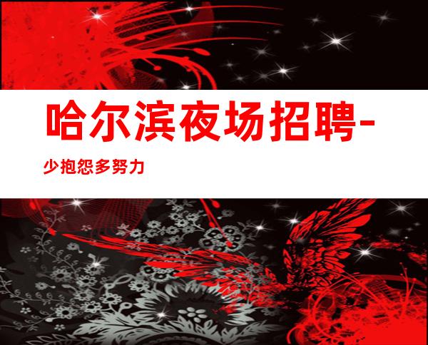 哈尔滨夜场招聘-少抱怨多努力