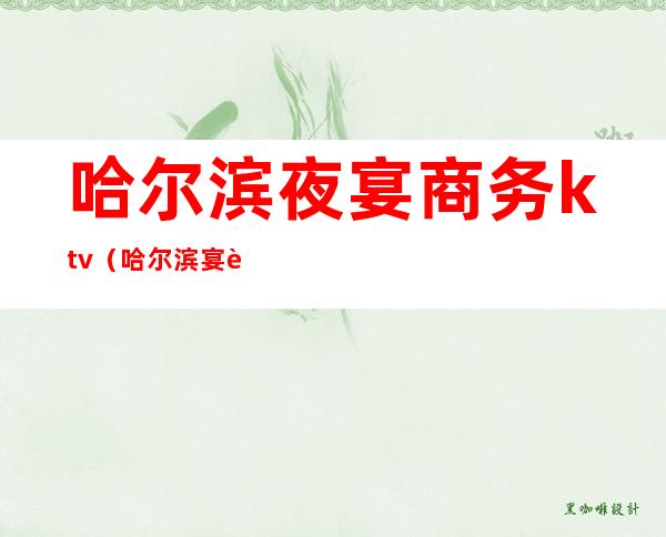 哈尔滨夜宴商务ktv(哈尔滨宴请饭店)