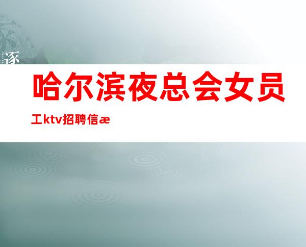 哈尔滨夜总会女员工ktv招聘信息＿待遇本市