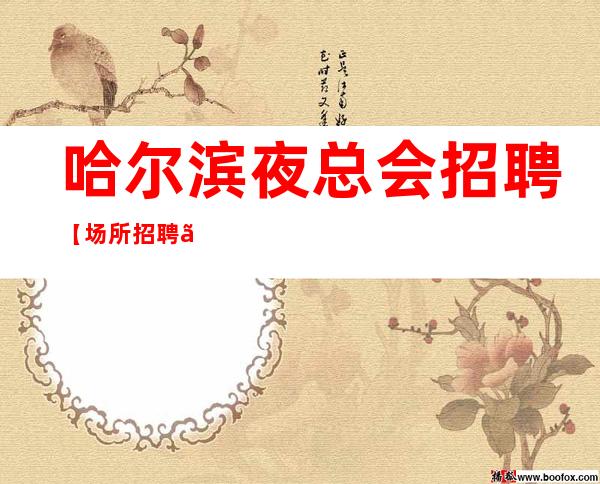 哈尔滨夜总会招聘【场所招聘】KTV更高场所缺人