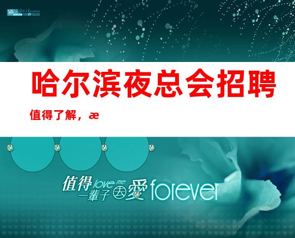 哈尔滨夜总会招聘值得了解,改变命运的机会来了!