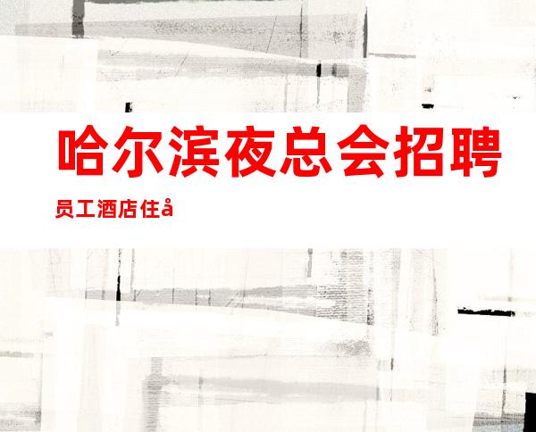 哈尔滨夜总会招聘员工酒店住宿长期免费