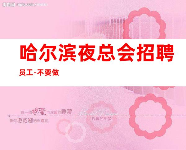 哈尔滨夜总会招聘员工-不要做选择题没身高要求夜总会无需伴餐