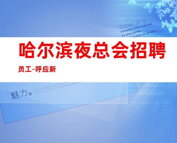 哈尔滨夜总会招聘员工-呼应新人来这好上班夜总会天天缺人