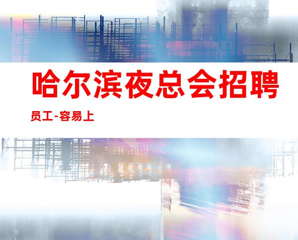 哈尔滨夜总会招聘员工-容易上班赚好上房夜总会严重缺人