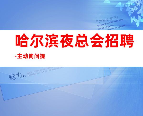 哈尔滨夜总会招聘-主动询问提成高夜总会宿舍全免
