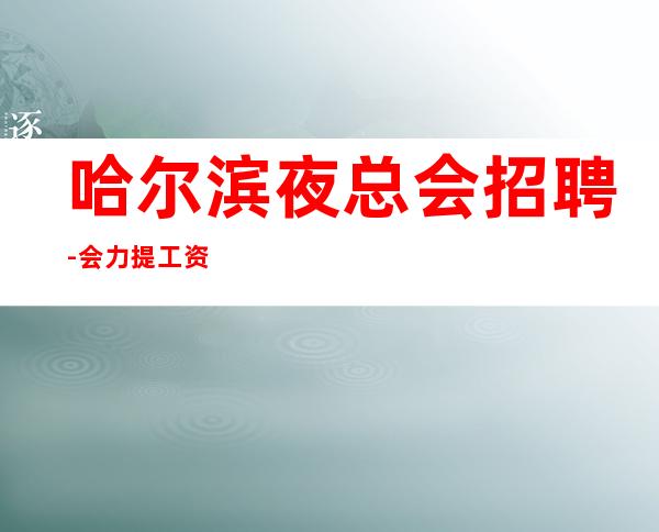 哈尔滨夜总会招聘-会力提工资没身高要求夜总会每清