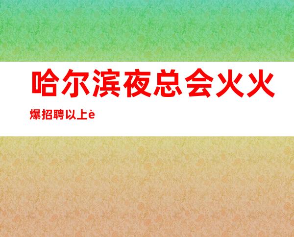 哈尔滨夜总会火火爆招聘以上赚多待遇好