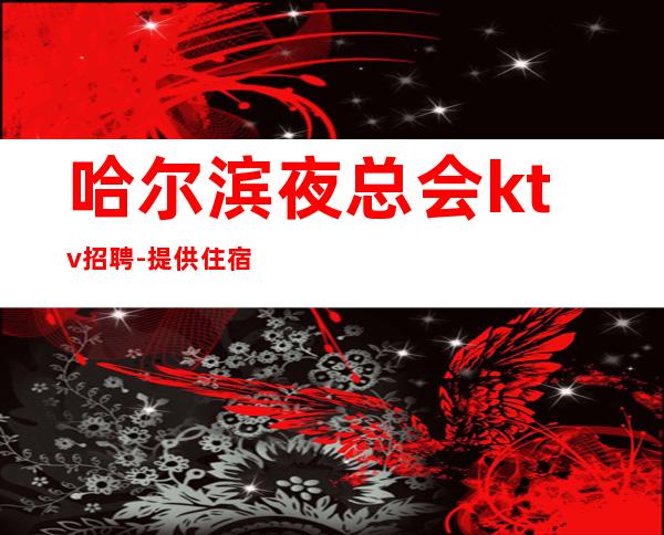 哈尔滨夜总会ktv招聘-提供住宿