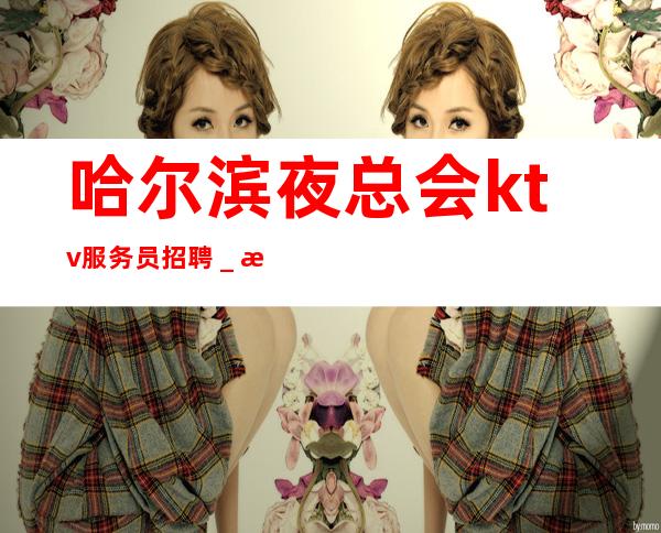哈尔滨夜总会ktv服务员招聘＿.无竞争.翻房高