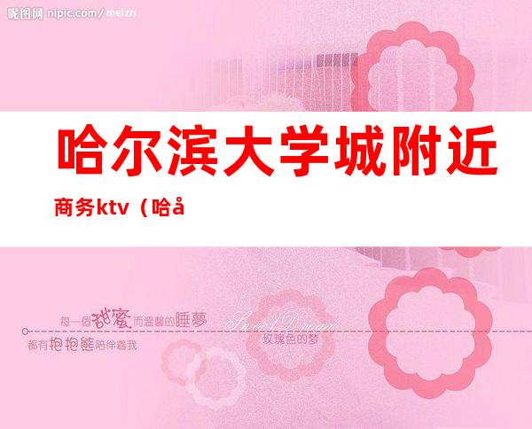哈尔滨大学城附近商务ktv（哈尔滨大学城宾馆）