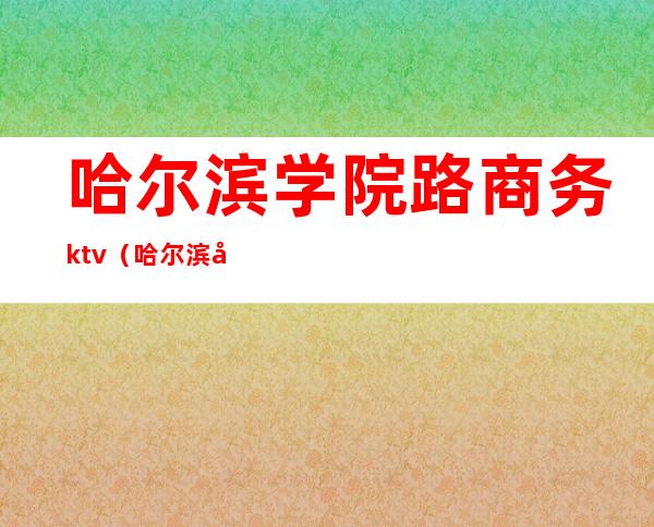 哈尔滨学院路商务ktv(哈尔滨商业职业学院)