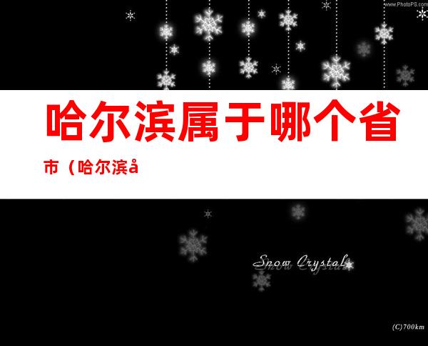 哈尔滨属于哪个省市(哈尔滨市是属于哪个省的)