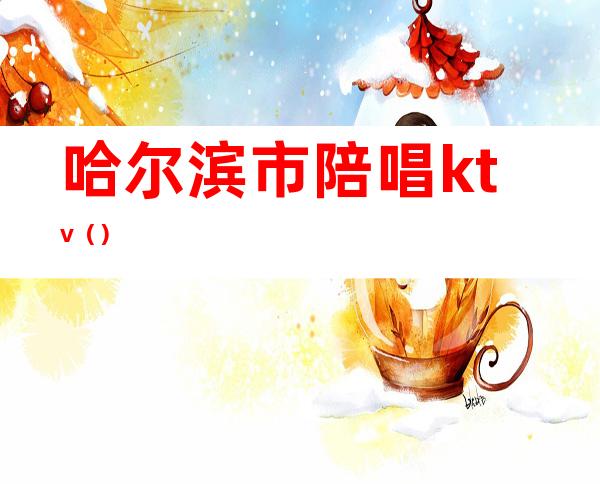 哈尔滨市陪唱ktv()