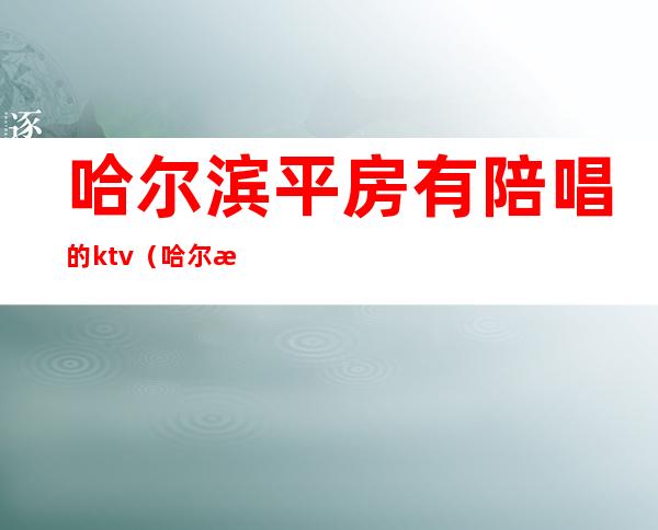 哈尔滨平房有陪唱的ktv(哈尔滨平房有陪唱的KTV)