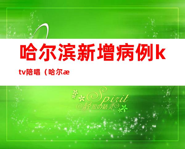 哈尔滨新增病例ktv陪唱(哈尔滨有陪唱的ktv)