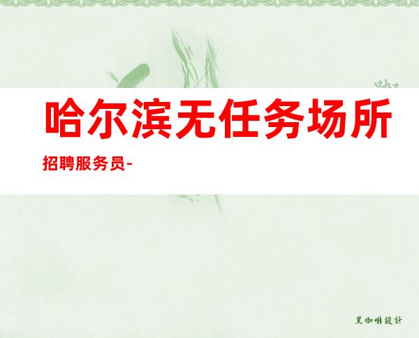 哈尔滨无任务场所招聘服务员-好发展的需要