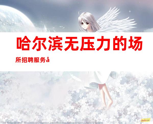 哈尔滨无压力的场所招聘服务员-服务员少的ktv更快的发展