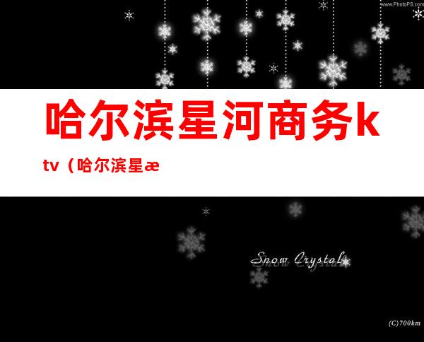 哈尔滨星河商务ktv(哈尔滨星河路)