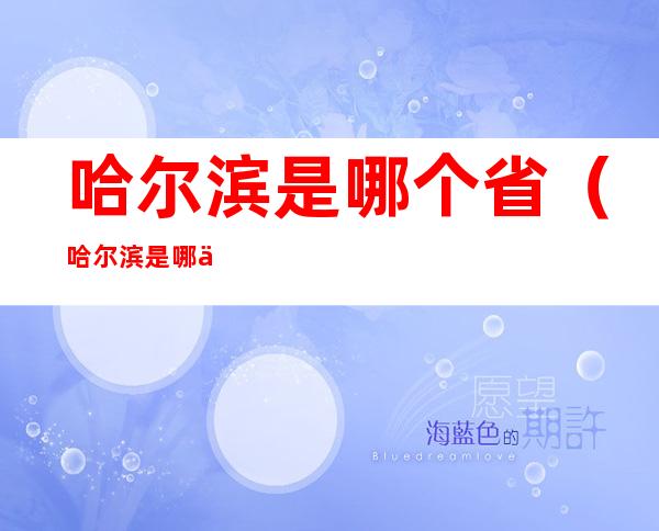 哈尔滨是哪个省(哈尔滨是哪个省的城市)