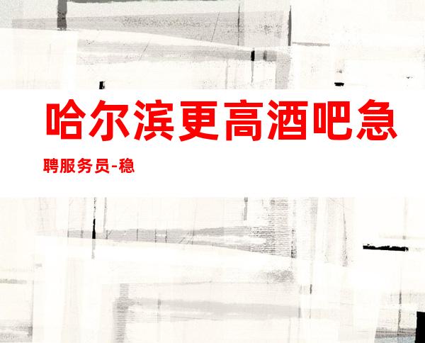 哈尔滨更高酒吧急聘服务员-稳定捞温暖有爱-更高酒吧诚聘