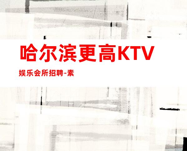 哈尔滨更高KTV娱乐会所招聘-素质场所收入高