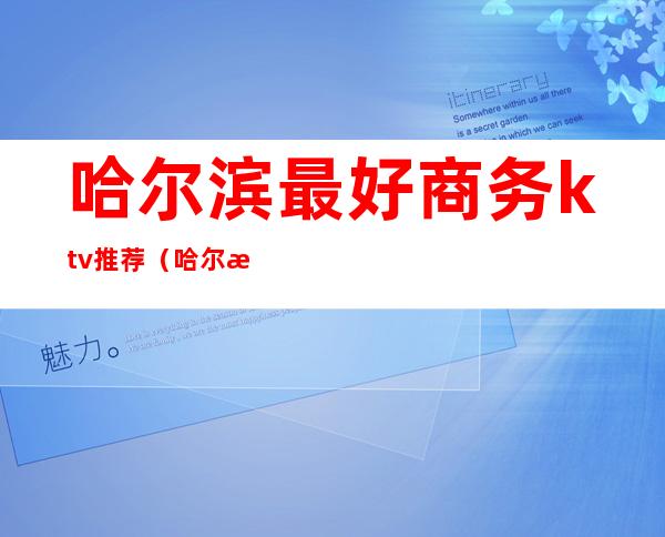 哈尔滨最好商务ktv推荐(哈尔滨最好的商务ktv)