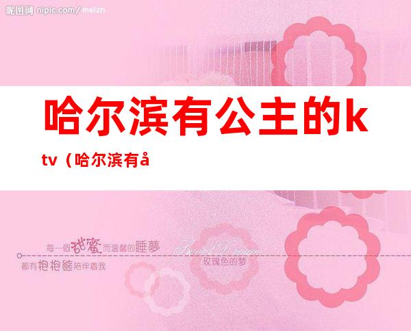 哈尔滨有公主的ktv(哈尔滨有公主的ktv汇总)