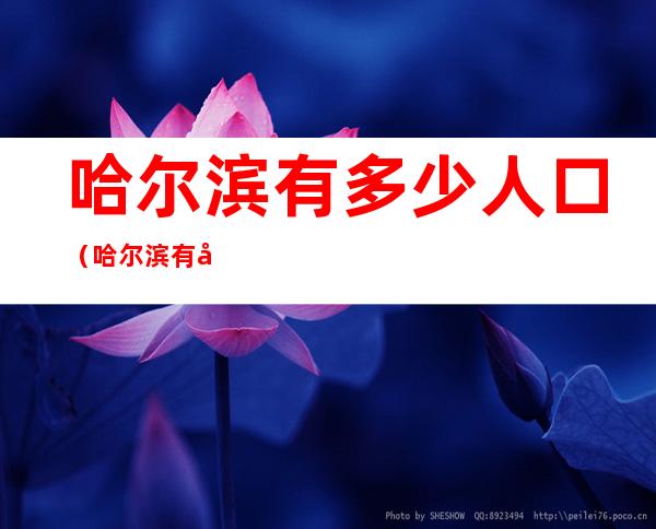 哈尔滨有多少人口(哈尔滨有多少人口多大面积)
