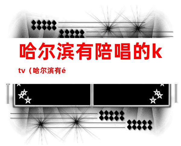 哈尔滨有陪唱的ktv(哈尔滨有陪唱的KTV 2021)