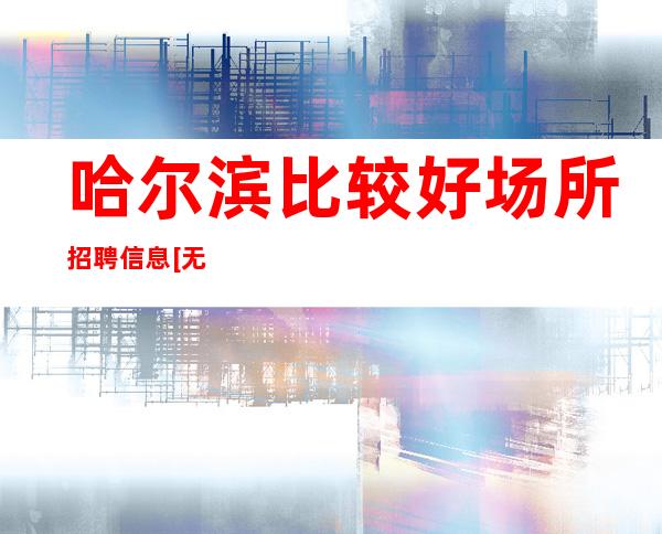 哈尔滨比较好场所招聘信息[无竞争稳定包住宿]