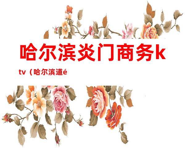 哈尔滨炎门商务ktv(哈尔滨道里区龙门商务酒店)