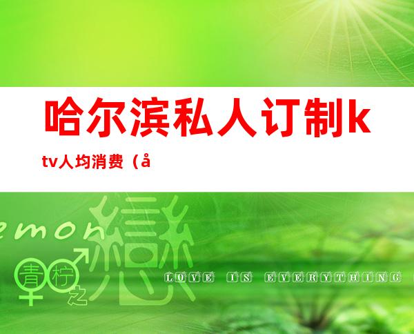 哈尔滨私人订制ktv人均消费(哈尔滨私人会所ktv)