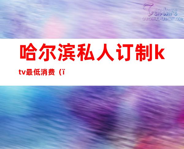 哈尔滨私人订制ktv最低消费()