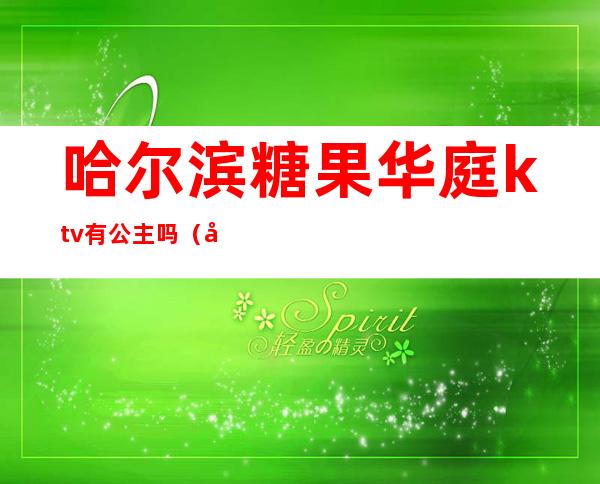 哈尔滨糖果华庭ktv有公主吗(哈尔滨哪的ktv公主质量好还便宜)