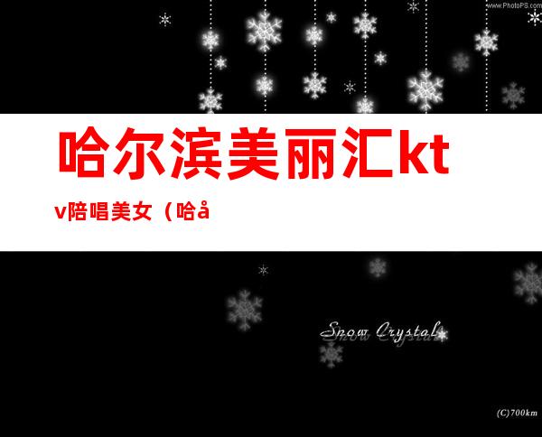 哈尔滨美丽汇ktv陪唱美女(哈尔滨美丽汇ktv陪唱美女多吗)