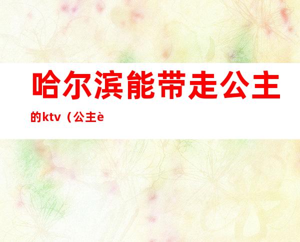 哈尔滨能带走公主的ktv（公主能不能带走）