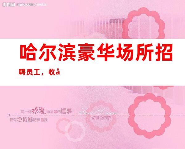 哈尔滨豪华场所招聘员工,收入高待遇高10-