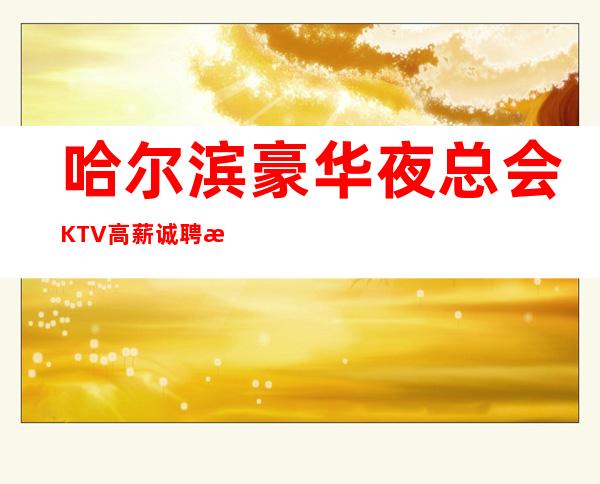 哈尔滨豪华夜总会KTV高薪诚聘服务员,上班率高,收入高,福利待遇好