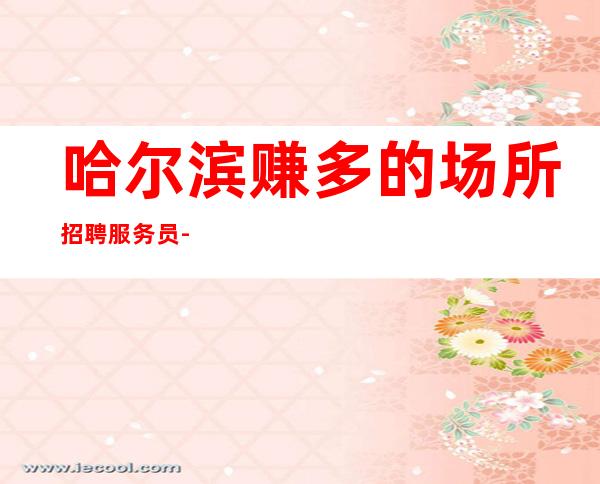 哈尔滨赚多的场所招聘服务员-赚没有争议