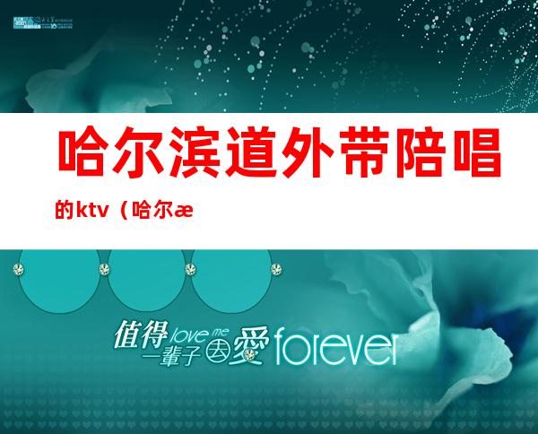 哈尔滨道外带陪唱的ktv(哈尔滨学院路陪唱)
