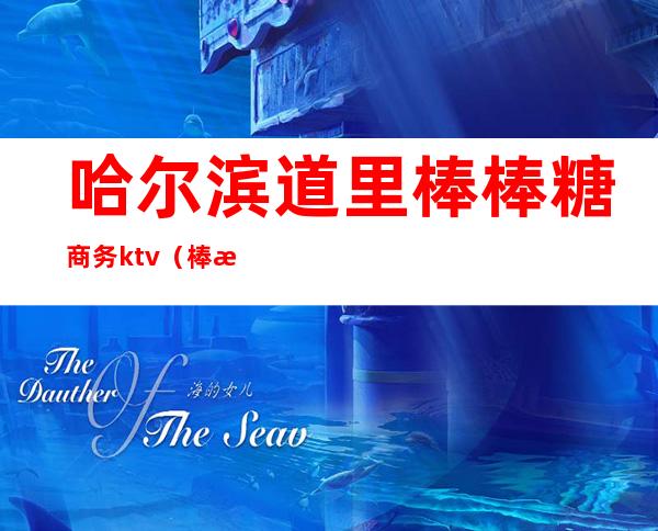 哈尔滨道里棒棒糖商务ktv(棒棒糖科技有限公司哈尔滨)