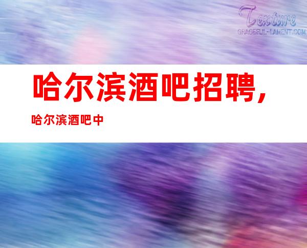 哈尔滨酒吧招聘,哈尔滨酒吧中更高当天攻苦食淡