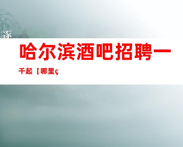 哈尔滨酒吧招聘一千起【哪里火爆去哪里】