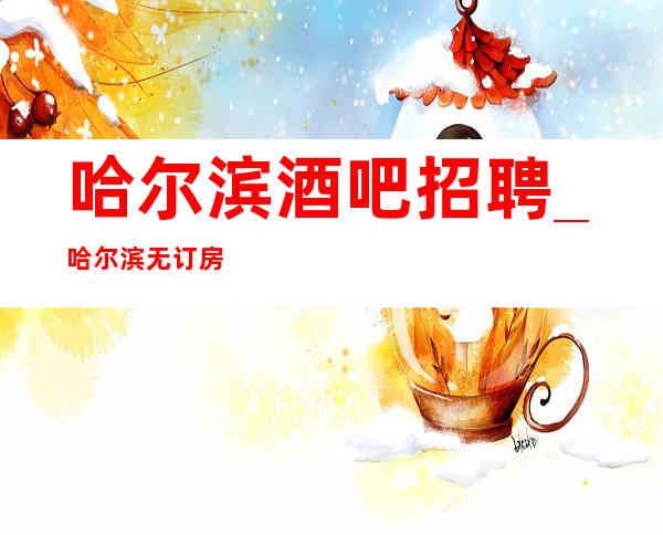 哈尔滨酒吧招聘_哈尔滨无订房酒吧很好欢迎兼职加入