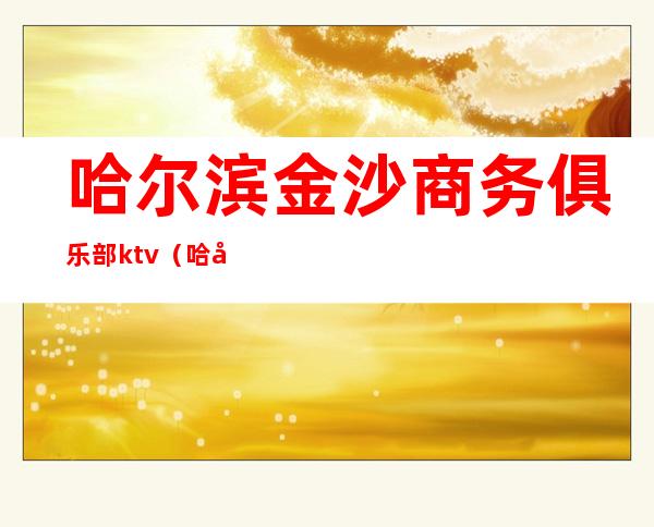哈尔滨金沙商务俱乐部ktv(哈尔滨金沙宾馆)