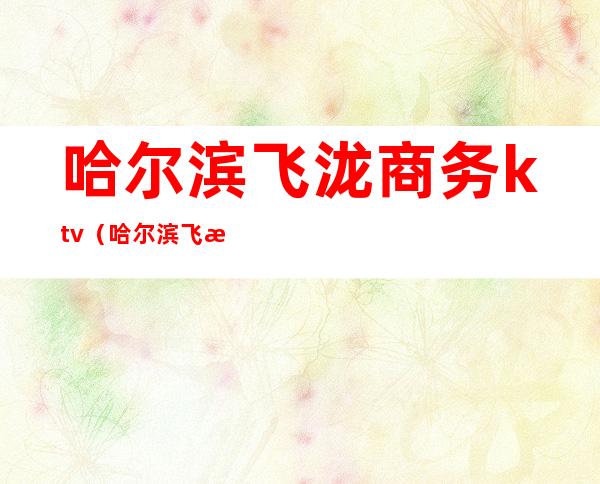 哈尔滨飞泷商务ktv(哈尔滨飞泷国际商务酒店几星)