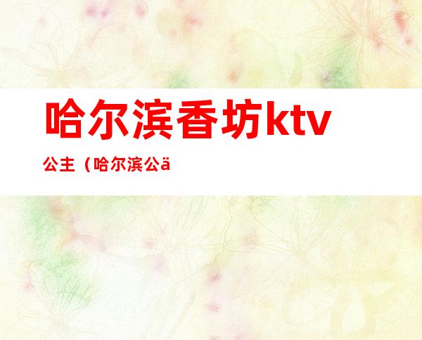 哈尔滨香坊ktv公主(哈尔滨公主质量好的KTV)