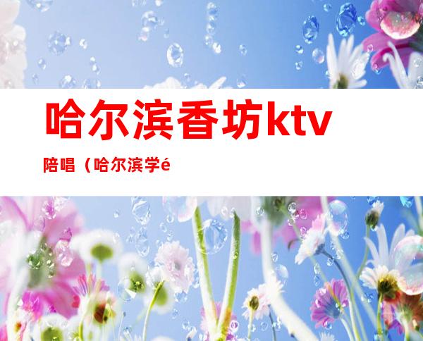 哈尔滨香坊ktv陪唱(哈尔滨学院路ktv学生陪唱)